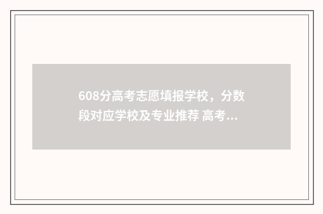 608分高考志愿填报学校，分数段对应学校及专业推荐 高考608分算高吗2021