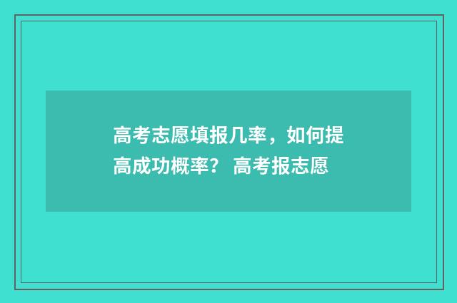 高考志愿填报几率，如何提高成功概率？ 高考报志愿