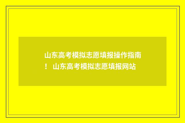 山东高考模拟志愿填报操作指南！ 山东高考模拟志愿填报网站