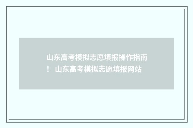 山东高考模拟志愿填报操作指南！ 山东高考模拟志愿填报网站