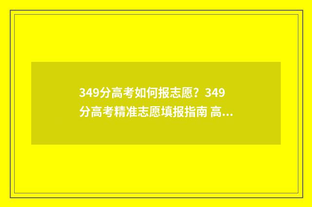 349分高考如何报志愿？349分高考精准志愿填报指南 高考349分怎么样
