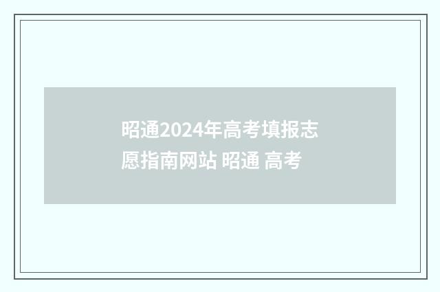 昭通2024年高考填报志愿指南网站 昭通 高考