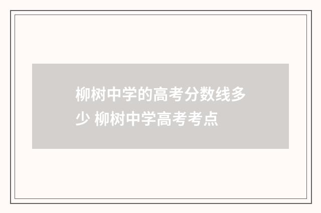 柳树中学的高考分数线多少 柳树中学高考考点