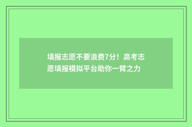 填报志愿不要浪费7分！高考志愿填报模拟平台助你一臂之力