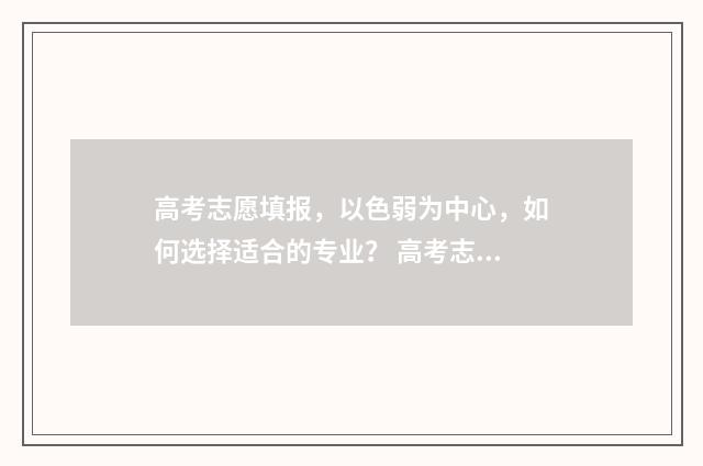 高考志愿填报，以色弱为中心，如何选择适合的专业？ 高考志愿填报专业一览表