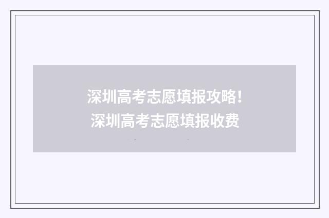 深圳高考志愿填报攻略！ 深圳高考志愿填报收费