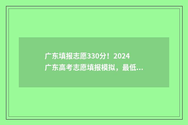 广东填报志愿330分！2024广东高考志愿填报模拟，最低录取分数线是多少？ 广东填报志愿流程图解