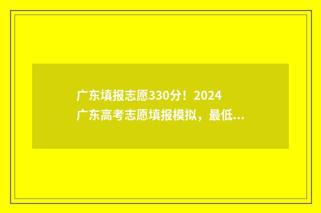 广东填报志愿330分！2024广东高考志愿填报模拟，最低录取分数线是多少？ 广东填报志愿流程图解