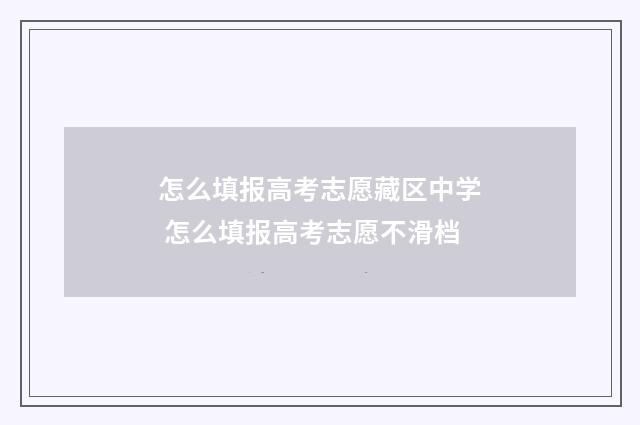 怎么填报高考志愿藏区中学 怎么填报高考志愿不滑档