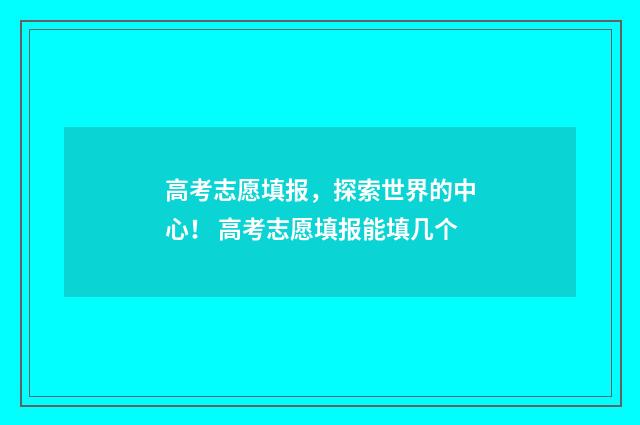 高考志愿填报，探索世界的中心！ 高考志愿填报能填几个