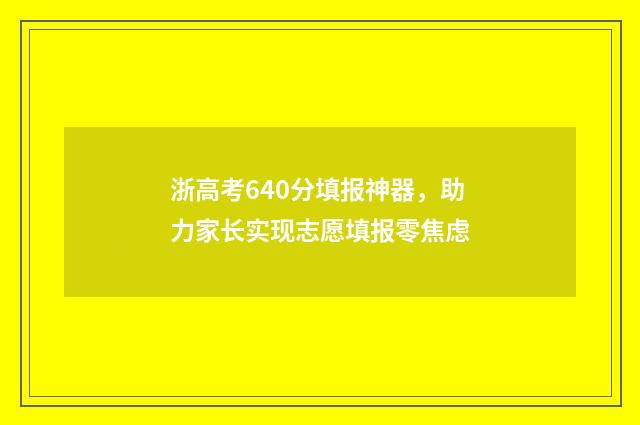 浙高考640分填报神器，助力家长实现志愿填报零焦虑