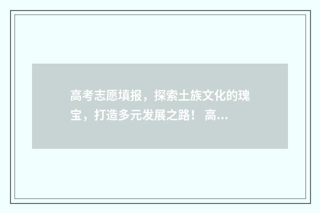 高考志愿填报，探索土族文化的瑰宝，打造多元发展之路！ 高考志愿填报模拟