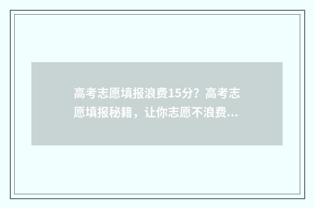 高考志愿填报浪费15分？高考志愿填报秘籍，让你志愿不浪费！ 高考志愿填报问一问