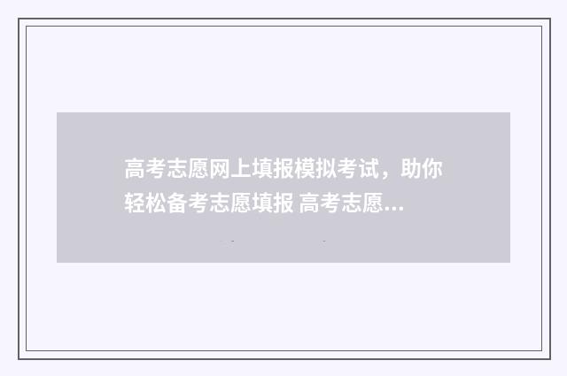 高考志愿网上填报模拟考试，助你轻松备考志愿填报 高考志愿网上填报操作流程及说明