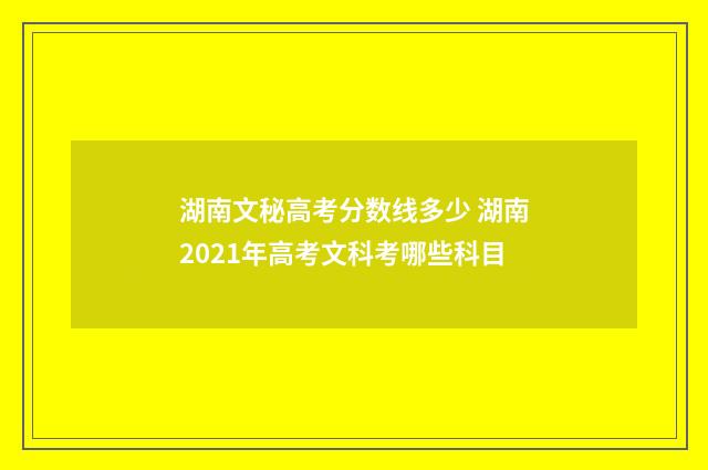 湖南文秘高考分数线多少 湖南2021年高考文科考哪些科目
