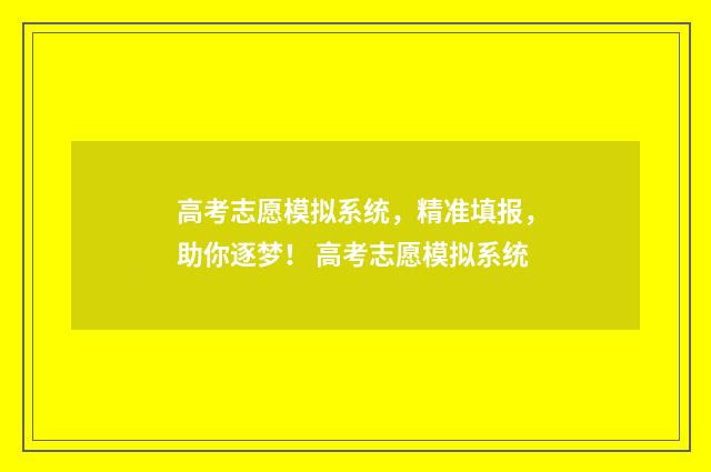 高考志愿模拟系统，精准填报，助你逐梦！ 高考志愿模拟系统