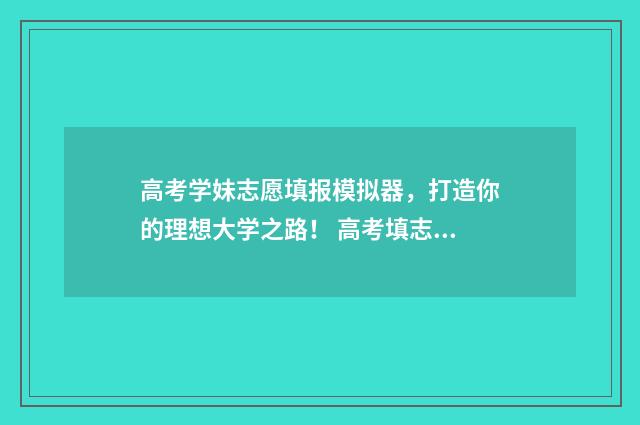 高考学妹志愿填报模拟器，打造你的理想大学之路！ 高考填志愿讲解