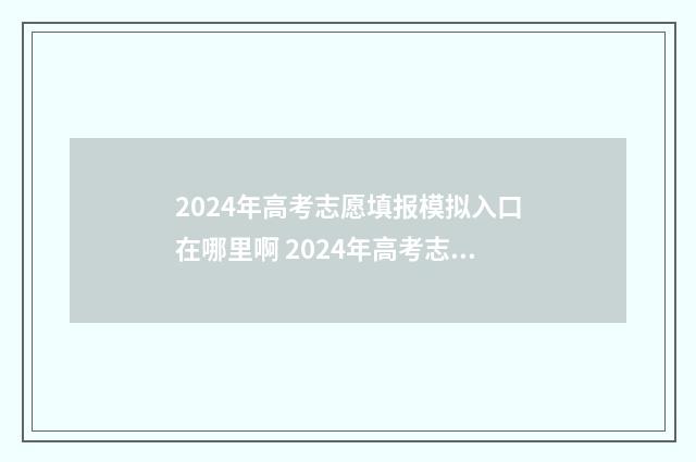 2024年高考志愿填报模拟入口在哪里啊 2024年高考志愿填报卡