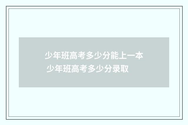 少年班高考多少分能上一本 少年班高考多少分录取