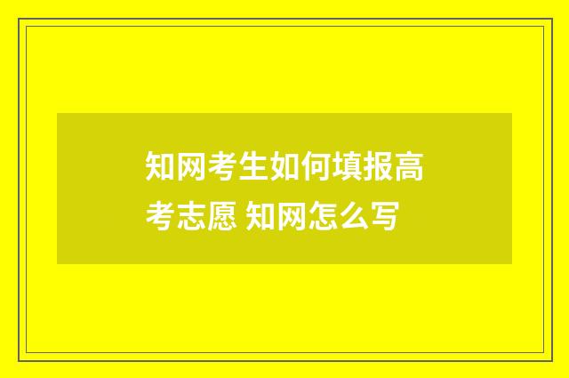 知网考生如何填报高考志愿 知网怎么写