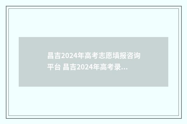 昌吉2024年高考志愿填报咨询平台 昌吉2024年高考录取分数线
