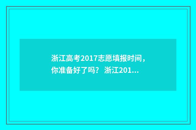 浙江高考2017志愿填报时间，你准备好了吗？ 浙江2017高考总分多少