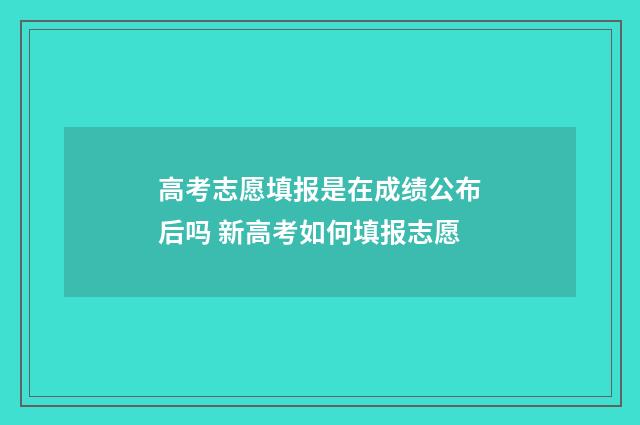 高考志愿填报是在成绩公布后吗 新高考如何填报志愿