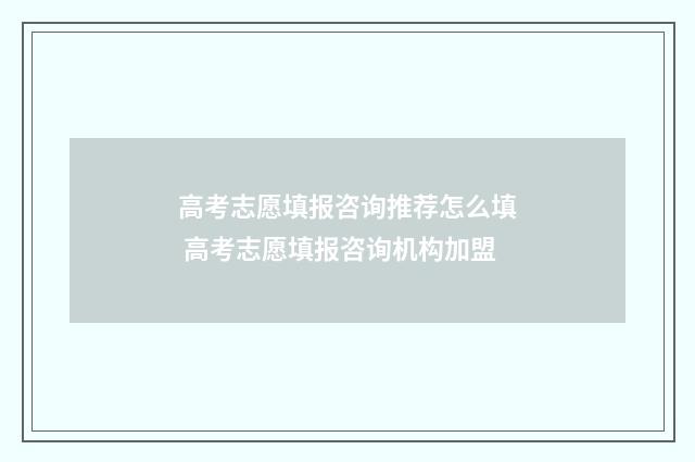 高考志愿填报咨询推荐怎么填 高考志愿填报咨询机构加盟
