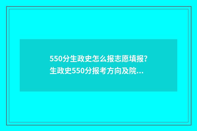 550分生政史怎么报志愿填报？生政史550分报考方向及院校推荐 政史多少分