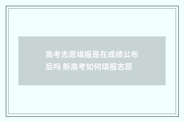 高考志愿填报是在成绩公布后吗 新高考如何填报志愿