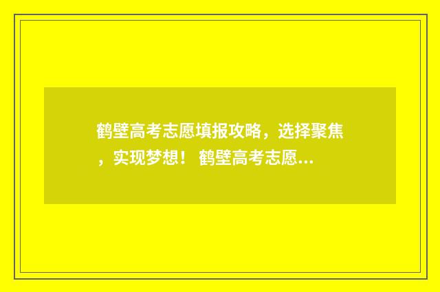 鹤壁高考志愿填报攻略，选择聚焦，实现梦想！ 鹤壁高考志愿填报机构