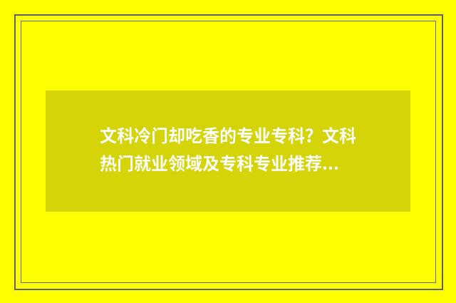 文科冷门却吃香的专业专科？文科热门就业领域及专科专业推荐 文科冷门却吃香的专业