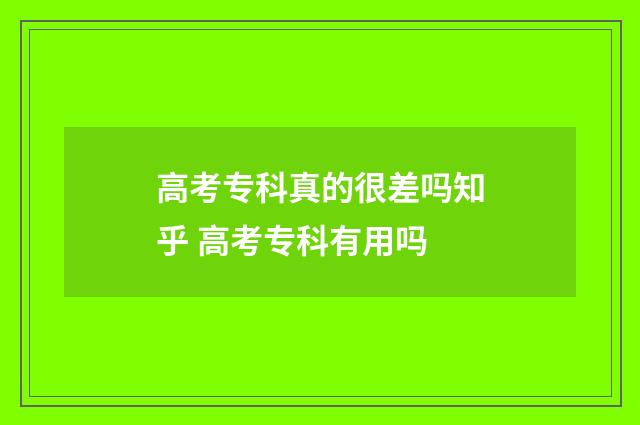 高考专科真的很差吗知乎 高考专科有用吗