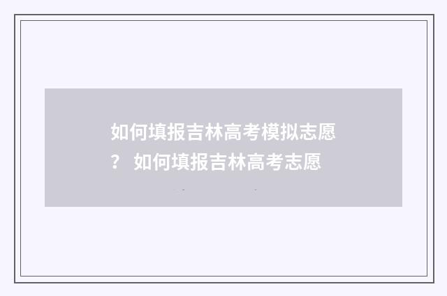 如何填报吉林高考模拟志愿？ 如何填报吉林高考志愿