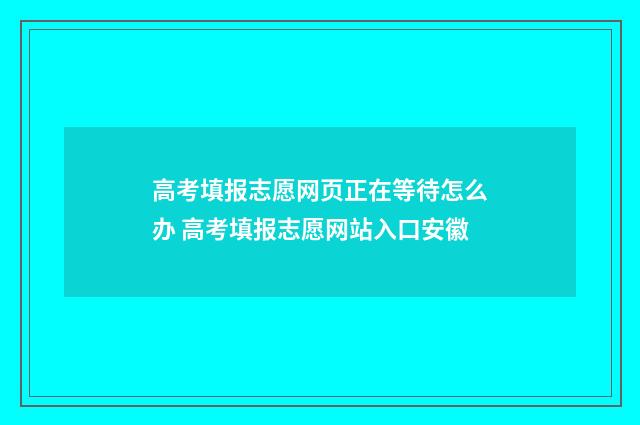 高考填报志愿网页正在等待怎么办 高考填报志愿网站入口安徽