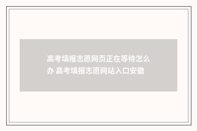 高考填报志愿网页正在等待怎么办 高考填报志愿网站入口安徽