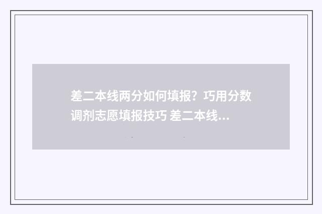 差二本线两分如何填报？巧用分数调剂志愿填报技巧 差二本线2分能上二本吗