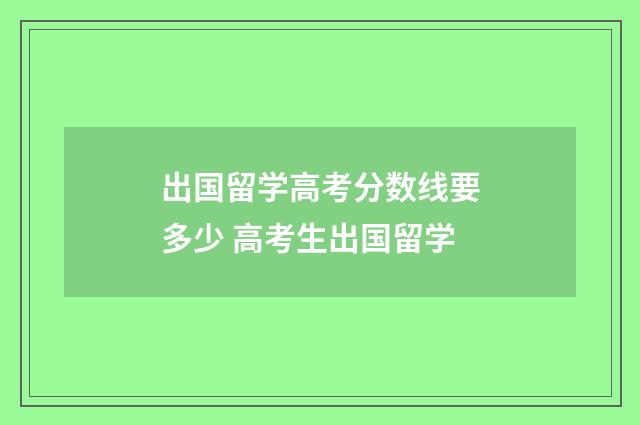 出国留学高考分数线要多少 高考生出国留学