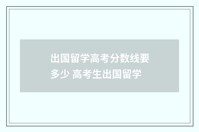 出国留学高考分数线要多少 高考生出国留学