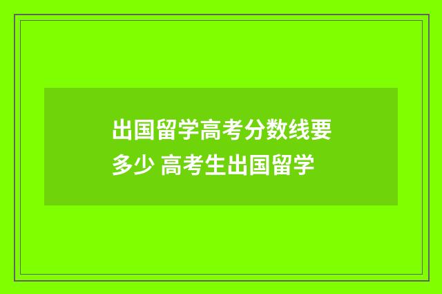 出国留学高考分数线要多少 高考生出国留学
