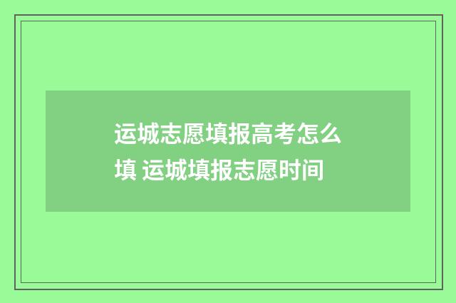运城志愿填报高考怎么填 运城填报志愿时间