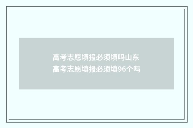 高考志愿填报必须填吗山东 高考志愿填报必须填96个吗