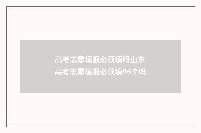 高考志愿填报必须填吗山东 高考志愿填报必须填96个吗