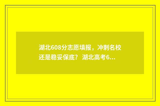 湖北608分志愿填报，冲刺名校还是稳妥保底？ 湖北高考608分能上什么学校