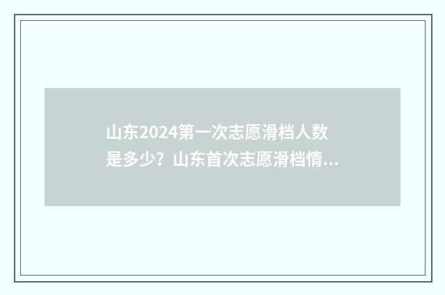 山东2024第一次志愿滑档人数是多少？山东首次志愿滑档情况 2021山东第一批