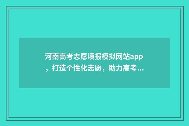 河南高考志愿填报模拟网站app，打造个性化志愿，助力高考成功！ 新高考志愿网