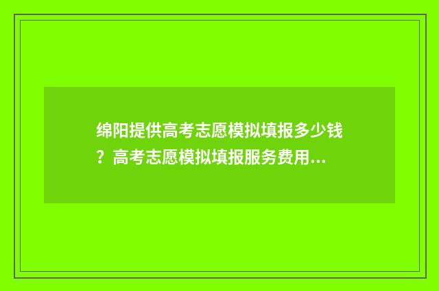 绵阳提供高考志愿模拟填报多少钱？高考志愿模拟填报服务费用 绵阳高考志愿