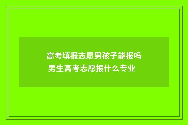 高考填报志愿男孩子能报吗 男生高考志愿报什么专业