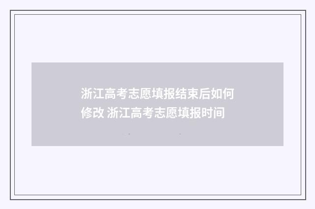 浙江高考志愿填报结束后如何修改 浙江高考志愿填报时间