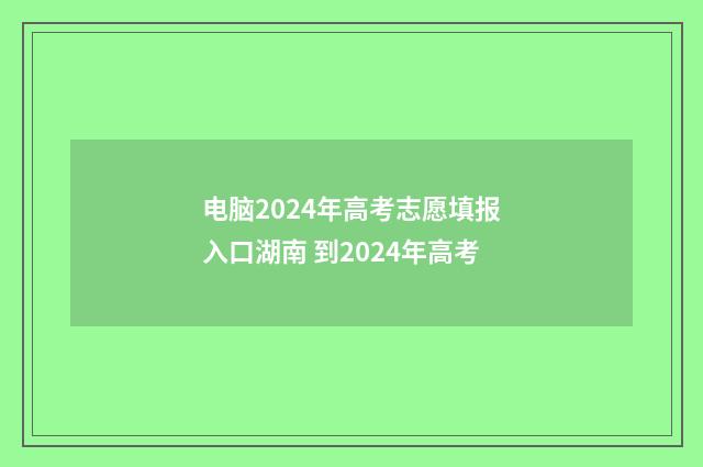 电脑2024年高考志愿填报入口湖南 到2024年高考